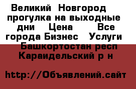 Великий  Новгород.....прогулка на выходные  дни  › Цена ­ 1 - Все города Бизнес » Услуги   . Башкортостан респ.,Караидельский р-н